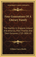 Four Generations Of A Literary Family: The Hazlitts In England, Ireland And America, Their Friends And Their Fortunes 1725-1896 V1