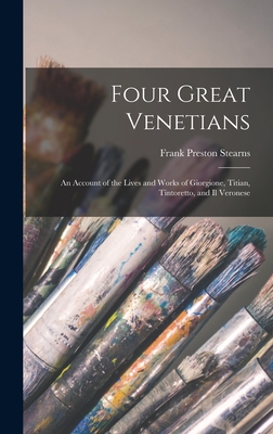 Four Great Venetians: An Account of the Lives and Works of Giorgione, Titian, Tintoretto, and Il Veronese - Stearns, Frank Preston