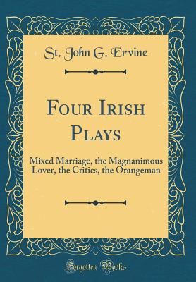 Four Irish Plays: Mixed Marriage, the Magnanimous Lover, the Critics, the Orangeman (Classic Reprint) - Ervine, St John G