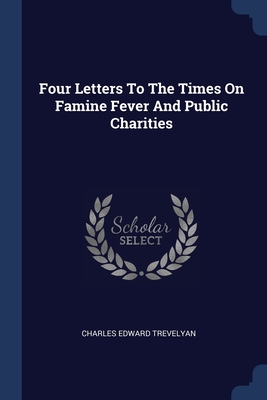 Four Letters To The Times On Famine Fever And Public Charities - Trevelyan, Charles Edward