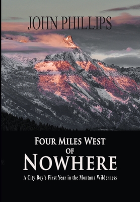 Four Miles West of Nowhere: A City Boy's First Year in the Montana Wilderness - Phillips, John