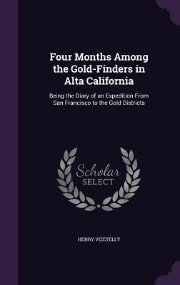 Four Months Among the Gold-Finders in Alta California: Being the Diary of an Expedition From San Francisco to the Gold Districts - Vizetelly, Henry