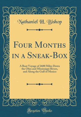 Four Months in a Sneak-Box: A Boat Voyage of 2600 Miles Down the Ohio and Mississippi Rivers, and Along the Gulf of Mexico (Classic Reprint) - Bishop, Nathaniel H