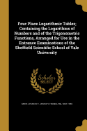 Four Place Logarithmic Tables; Containing the Logarithms of Numbers and of the Trigonometric Functions, Arranged for Use in the Entrance Examinations of the Sheffield Scientific School of Yale University