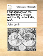 Four Sermons on the Truth of the Christian Religion. by John Jortin, M.a