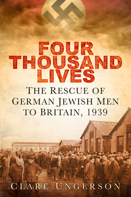 Four Thousand Lives: The Rescue of German Jewish Men to Britain, 1939 - Ungerson, Clare