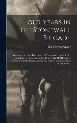 Four Years in the Stonewall Brigade: Containing the Daily Experiences of Four Year's Service in the Ranks From a Diary Kept at the Time; a Truthful Record of the Battles and Skirmishes, Advances, Retreats and Maneuvers of the Army .. - Casler, John Overton