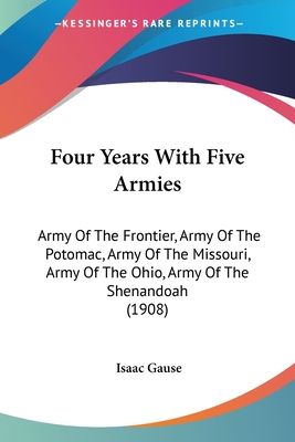 Four Years With Five Armies: Army Of The Frontier, Army Of The Potomac, Army Of The Missouri, Army Of The Ohio, Army Of The Shenandoah (1908) - Gause, Isaac