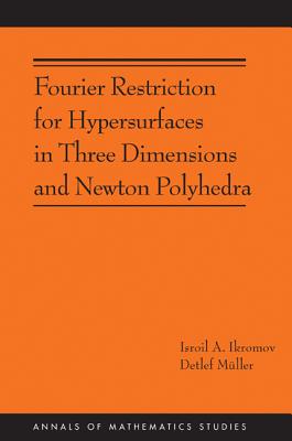 Fourier Restriction for Hypersurfaces in Three Dimensions and Newton Polyhedra (Am-194) - Ikromov, Isroil A, and Mller, Detlef