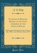 Fourteenth Biennial Report of the State Librarian of the State of Kansas: Embracing the Period from the 1st Day of July, 1902, to the 30th Day of June, 1904 (Classic Reprint)