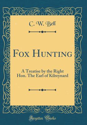 Fox Hunting: A Treatise by the Right Hon. the Earl of Kilreynard (Classic Reprint) - Bell, C W