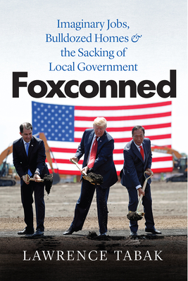 Foxconned: Imaginary Jobs, Bulldozed Homes, and the Sacking of Local Government - Tabak, Lawrence