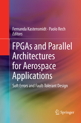 FPGAs and Parallel Architectures for Aerospace Applications: Soft Errors and Fault-Tolerant Design - Kastensmidt, Fernanda (Editor), and Rech, Paolo (Editor)