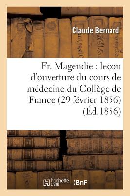 Fr. Magendie: Le?on d'Ouverture Du Cours de M?decine Du Coll?ge de France 29 F?vrier 1856 - Bernard, Claude