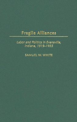 Fragile Alliances: Labor and Politics in Evansville, Indiana, 1919-1955 - White, Samuel