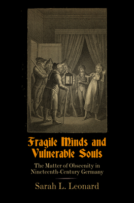 Fragile Minds and Vulnerable Souls: The Matter of Obscenity in Nineteenth-Century Germany - Leonard, Sarah L