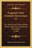 Fragmente Uber Friedrich Den Grossen V1: Zur Geschichte Seines Lebens, Seiner Regierung, Und Seines Charakters (1790)