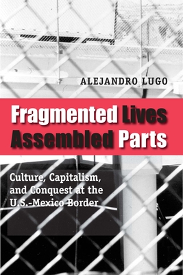 Fragmented Lives, Assembled Parts: Culture, Capitalism, and Conquest at the U.S.-Mexico Border - Lugo, Alejandro