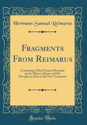 Fragments from Reimarus: Consisting of Brief Critical Remarks on the Object of Jesus and His Disciples as Seen in the New Testament (Classic Reprint) - Reimarus, Hermann Samuel