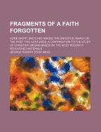 Fragments of a Faith Forgotten; Some Short Sketches Among the Gnostics, Mainly of the First Two Centuries. a Contribution to the Study of Christian or