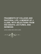 Fragments of College and Pastoral Life, a Memoir of J. Clark, with Selections from His Essays, Lectures, and Sermons