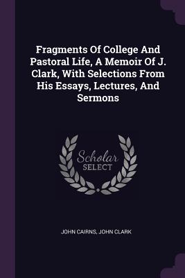 Fragments Of College And Pastoral Life, A Memoir Of J. Clark, With Selections From His Essays, Lectures, And Sermons - Cairns, John, and Clark, John, IV