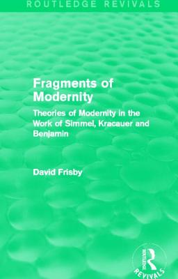 Fragments of Modernity (Routledge Revivals): Theories of Modernity in the Work of Simmel, Kracauer and Benjamin - Frisby, David