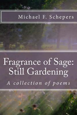 Fragrance of Sage: Still Gardening: A collection of poems - Schepers, Michael F