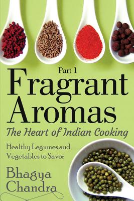 Fragrant Aromas: The Heart of Indian Cooking: Healthy Legumes and Vegetables to Savor - Chandra, Bhagya