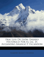 Frai Luis De Len: Ensayo Histrico Por El Lic. D. Alejandro Arango Y Escandon