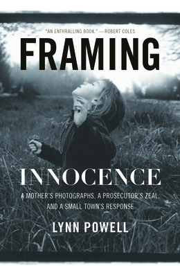 Framing Innocence: A Mother's Photographs, a Prosecutor's Zeal, and a Small Town's Response - Powell, Lynn