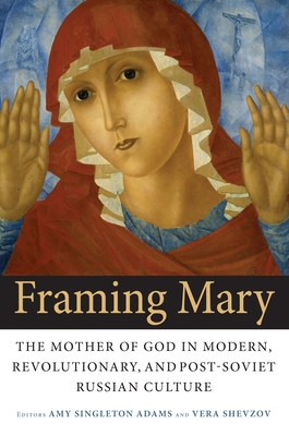 Framing Mary: The Mother of God in Modern, Revolutionary, and Post-Soviet Russian Culture - Adams, Amy Singleton (Editor), and Shevzov, Vera (Editor)