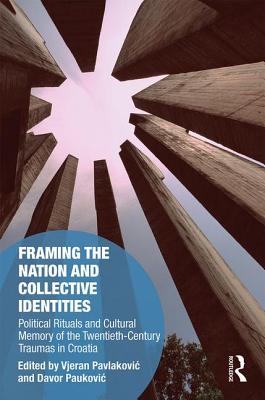 Framing the Nation and Collective Identities: Political Rituals and Cultural Memory of the Twentieth-Century Traumas in Croatia - Pavlakovic, Vjeran (Editor), and Paukovic, Davor (Editor)