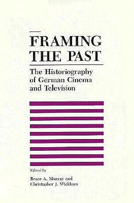 Framing the Past: The Historiograpy of German Cinema and Television - Murray, Bruce, Professor, PhD, and Wickham, Christopher J, Professor, PhD