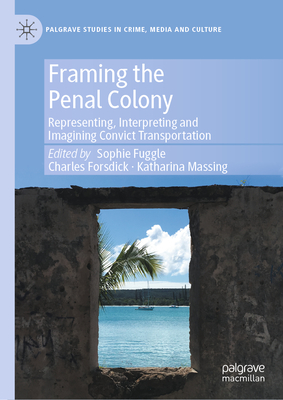 Framing the Penal Colony: Representing, Interpreting and Imagining Convict Transportation - Fuggle, Sophie (Editor), and Forsdick, Charles (Editor), and Massing, Katharina (Editor)