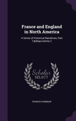 France and England in North America: A Series of Historical Narratives, Part 7, volume 2 - Parkman, Francis