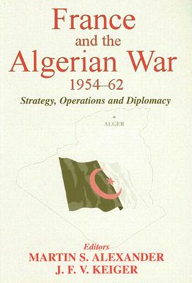 France and the Algerian War, 1954-1962: Strategy, Operations and Diplomacy - Alexander, Martin S (Editor), and Keiger, J F V (Editor)
