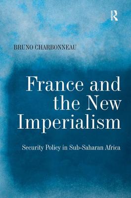 France and the New Imperialism: Security Policy in Sub-Saharan Africa - Charbonneau, Bruno