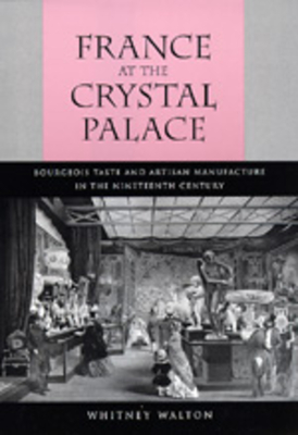 France at the Crystal Palace: Bourgeois Taste and Artisan Manufacture in the Nineteenth Century - Walton, Whitney