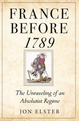 France Before 1789: The Unraveling of an Absolutist Regime - Elster, Jon