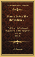 France Before the Revolution V1: Or Priests, Infidels, and Huguenots in the Reign of Louis XV (1854)