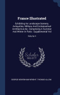 France Illustrated: Exhibiting Its Landscape Scenery, Antiquities, Military And Ecclesiastical Architecture &c. Comprising A Summer And Winter In Paris: Supplemental Vol; Volume 4