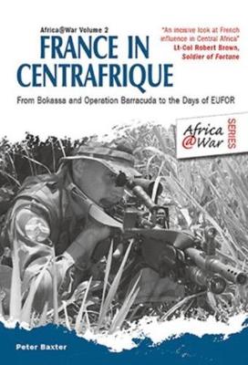France in Centrafrique: From Bokassa and Operation Barracude to the Days of Eufor - Baxter, Peter