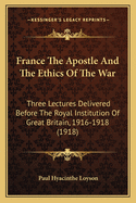 France the Apostle and the Ethics of the War: Three Lectures Delivered Before the Royal Institution of Great Britain, 1916-1918 (1918)