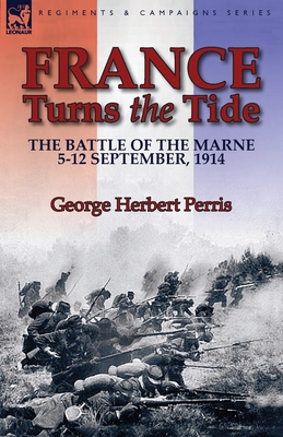 France Turns the Tide: The Battle of the Marne 5-12 September 1914 - Perris, George Herbert