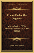 France Under the Regency: With a Review of the Administration of Louis XIV (1892)