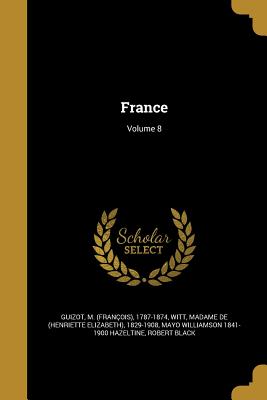 France; Volume 8 - Guizot, M (Franois) 1787-1874 (Creator), and Witt, Madame De (Henriette Elizabeth) 1 (Creator), and Hazeltine, Mayo...