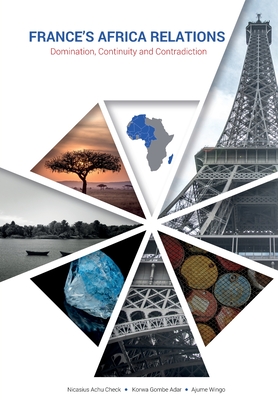 France's Africa Relations: Domination, Continuity and Contradiction - Check, Nicasius Achu (Editor), and Adar, Korwa Gombe (Editor), and Wingo, Ajume (Editor)