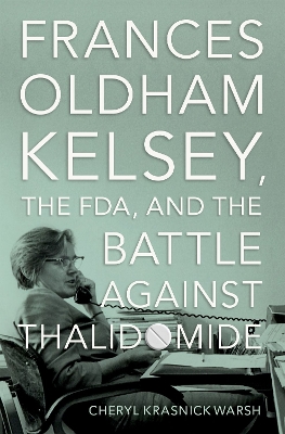 Frances Oldham Kelsey, the FDA, and the Battle against Thalidomide - Warsh, Cheryl Krasnick