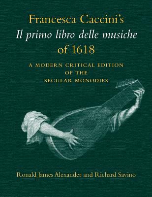 Francesca Caccini's Il Primo Libro Delle Musiche of 1618: A Modern Critical Edition of the Secular Monodies - Caccini, Francesca, and Alexander, Ronald James (Editor), and Savino, Richard (Editor)